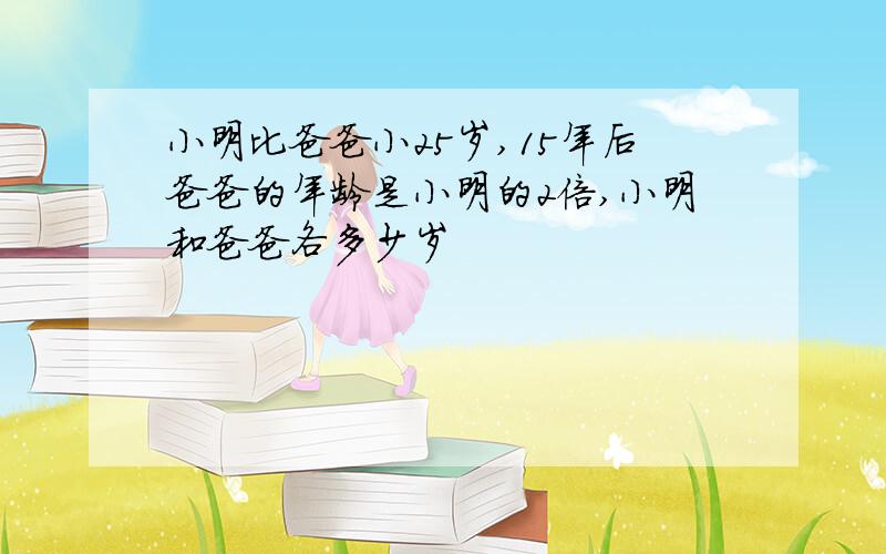 小明比爸爸小25岁,15年后爸爸的年龄是小明的2倍,小明和爸爸各多少岁