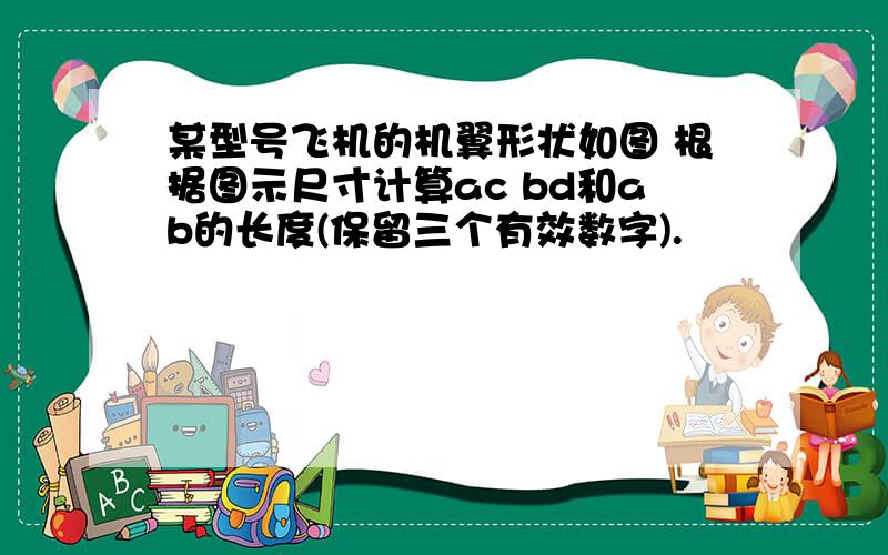 某型号飞机的机翼形状如图 根据图示尺寸计算ac bd和ab的长度(保留三个有效数字).