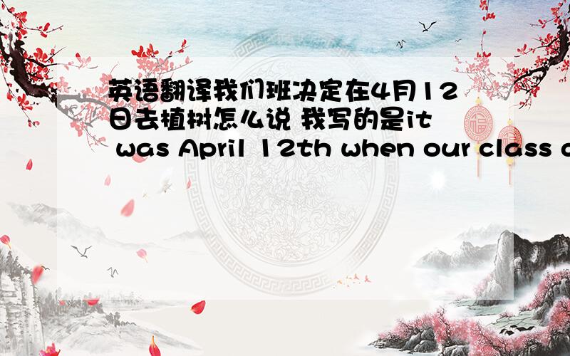 英语翻译我们班决定在4月12日去植树怎么说 我写的是it was April 12th when our class d