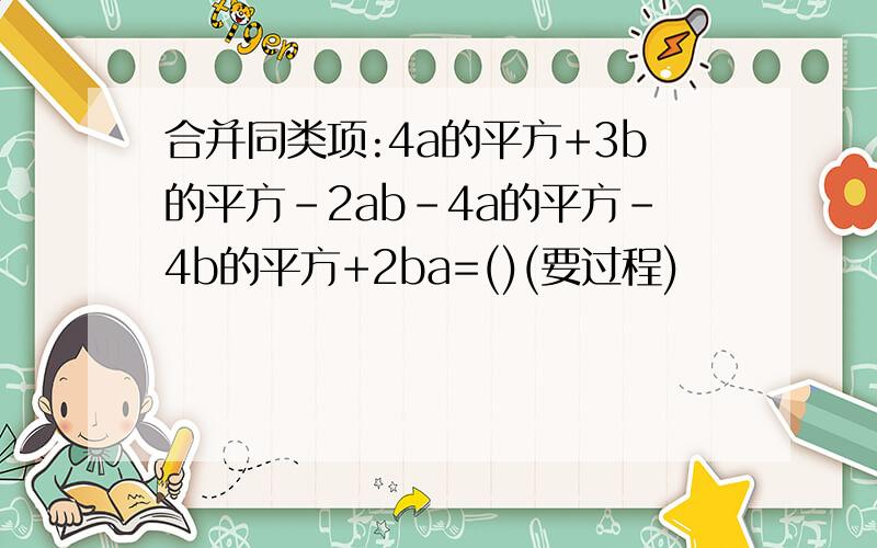 合并同类项:4a的平方+3b的平方-2ab-4a的平方-4b的平方+2ba=()(要过程)