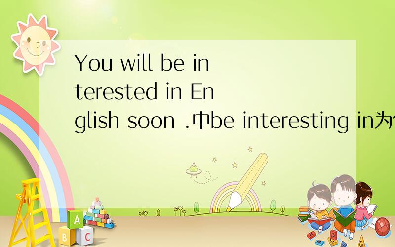 You will be interested in English soon .中be interesting in为什