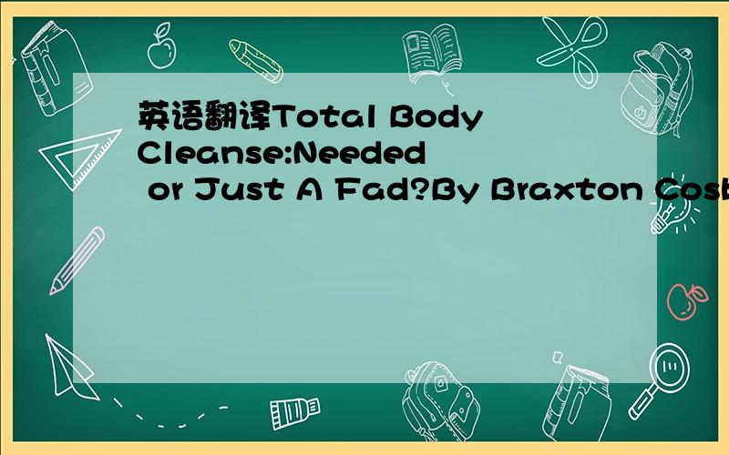 英语翻译Total BodyCleanse:Needed or Just A Fad?By Braxton CosbyA