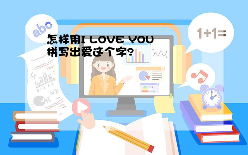 怎样用I LOVE YOU 拼写出爱这个字?