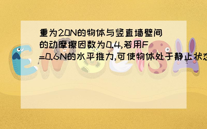 重为20N的物体与竖直墙壁间的动摩擦因数为0.4,若用F=0.6N的水平推力,可使物体处于静止状态