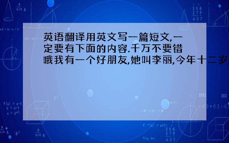 英语翻译用英文写一篇短文,一定要有下面的内容.千万不要错哦我有一个好朋友,她叫李丽,今年十二岁,她来自北京,她是中国人.