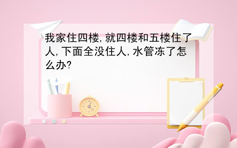 我家住四楼,就四楼和五楼住了人,下面全没住人,水管冻了怎么办?