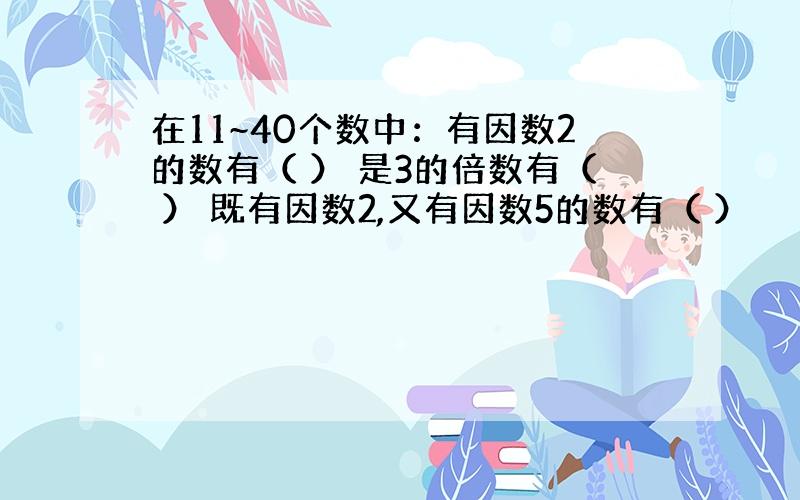 在11~40个数中：有因数2的数有（ ） 是3的倍数有（ ） 既有因数2,又有因数5的数有（ ）