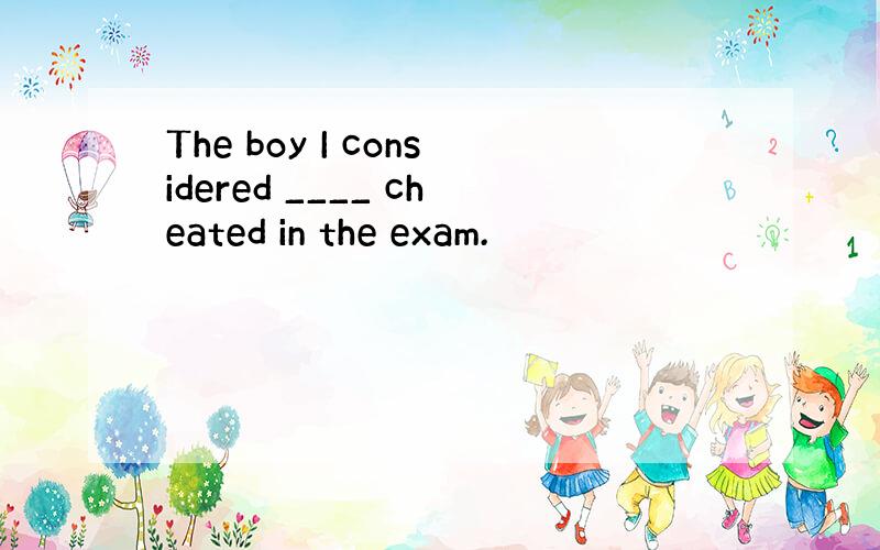 The boy I considered ____ cheated in the exam.