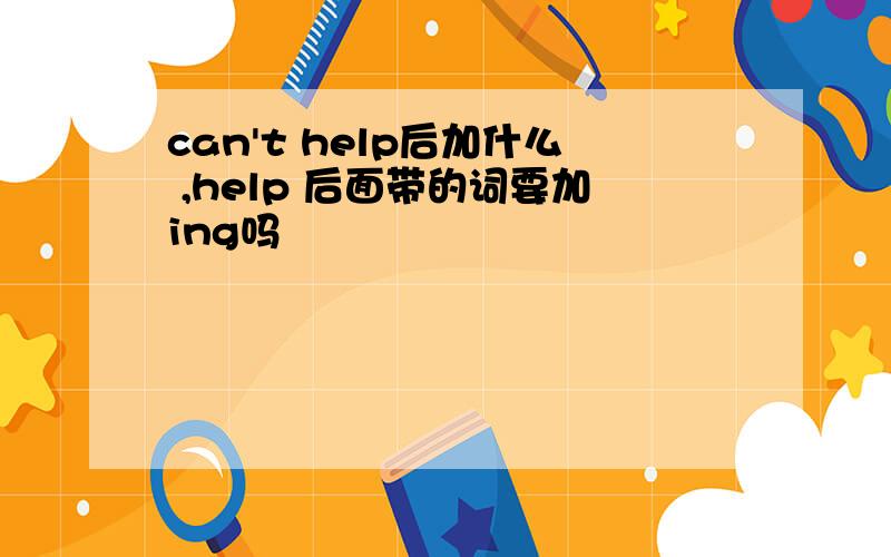 can't help后加什么 ,help 后面带的词要加ing吗