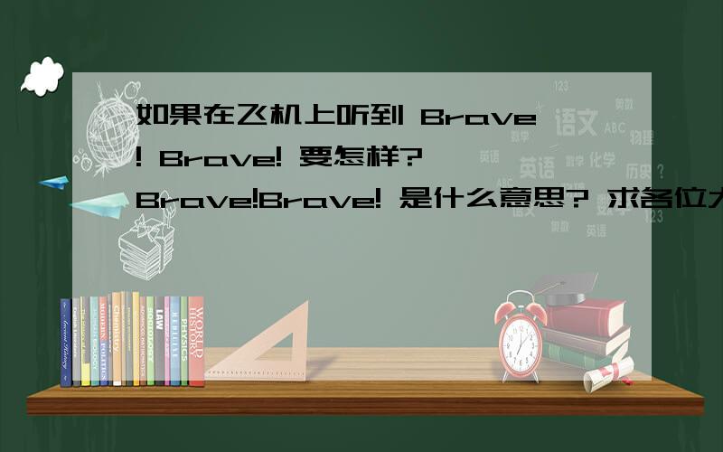 如果在飞机上听到 Brave! Brave! 要怎样? Brave!Brave! 是什么意思? 求各位大虾赶快回答我问题