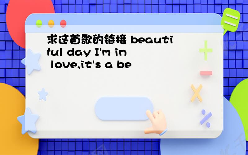 求这首歌的链接 beautiful day I'm in love,it's a be