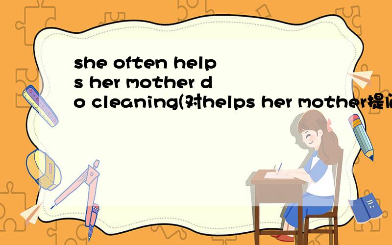 she often helps her mother do cleaning(对helps her mother提问）