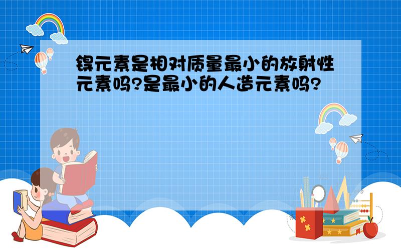 锝元素是相对质量最小的放射性元素吗?是最小的人造元素吗?