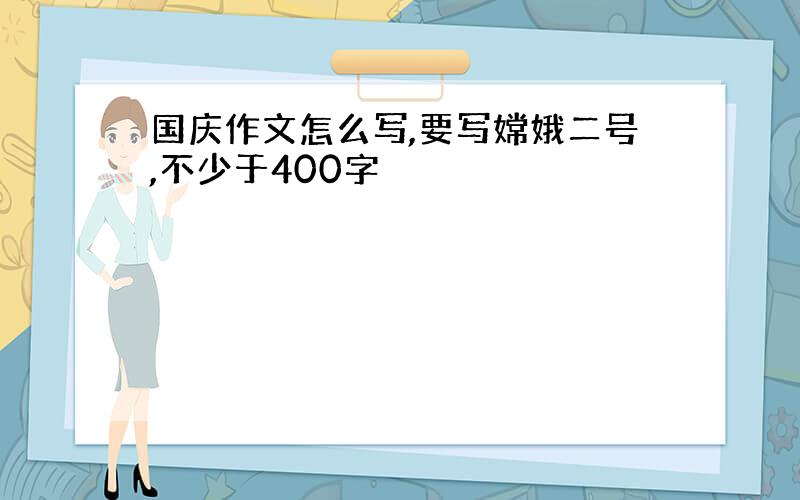 国庆作文怎么写,要写嫦娥二号,不少于400字