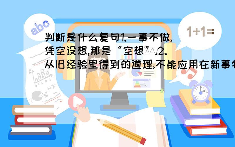 判断是什么复句1.一事不做,凭空设想,那是“空想”.2.从旧经验里得到的道理,不能应用在新事物上,这就是不会用思想的缘故