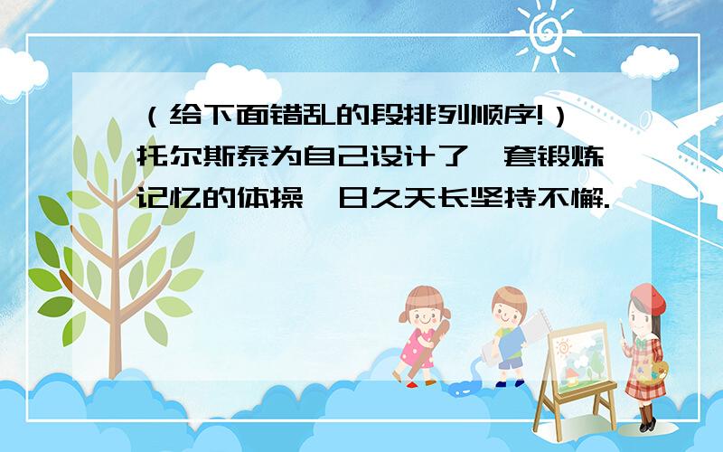 （给下面错乱的段排列顺序!）托尔斯泰为自己设计了一套锻炼记忆的体操,日久天长坚持不懈.