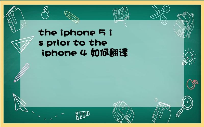 the iphone 5 is prior to the iphone 4 如何翻译