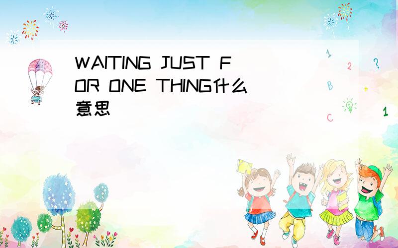 WAITING JUST FOR ONE THING什么意思