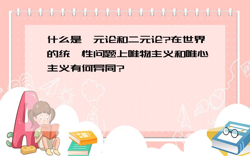 什么是一元论和二元论?在世界的统一性问题上唯物主义和唯心主义有何异同?