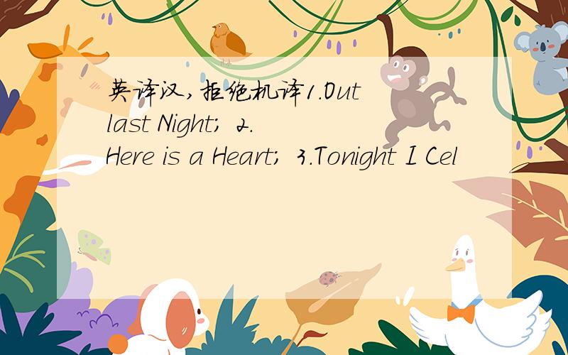 英译汉,拒绝机译1.Out last Night; 2.Here is a Heart; 3.Tonight I Cel