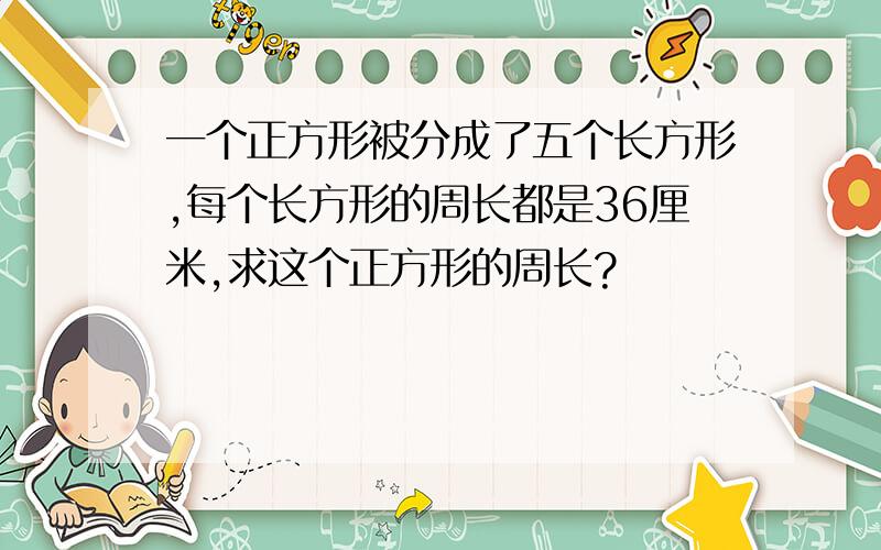 一个正方形被分成了五个长方形,每个长方形的周长都是36厘米,求这个正方形的周长?