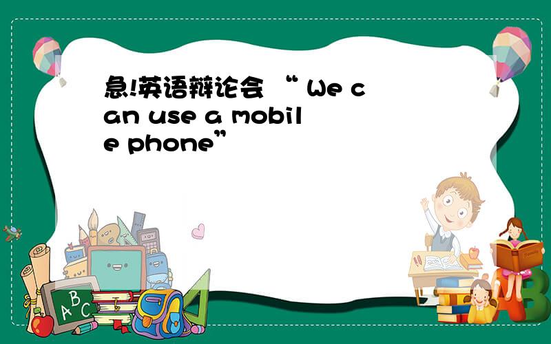 急!英语辩论会 “ We can use a mobile phone”