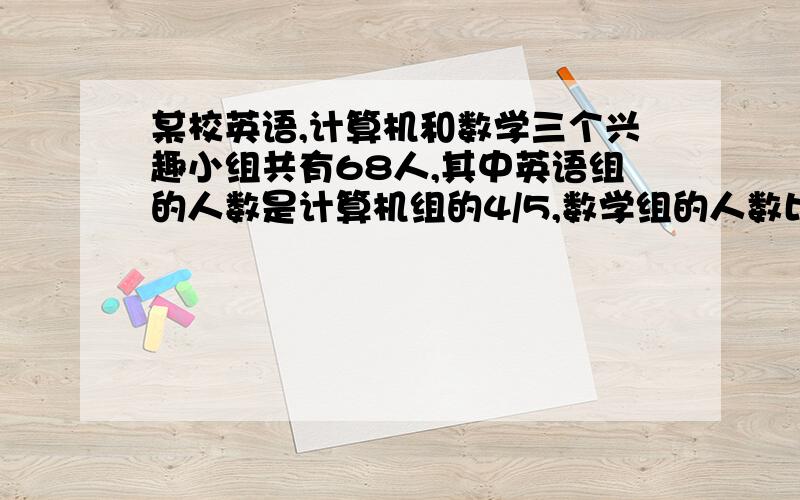 某校英语,计算机和数学三个兴趣小组共有68人,其中英语组的人数是计算机组的4/5,数学组的人数比英语组多3人,三个兴趣组