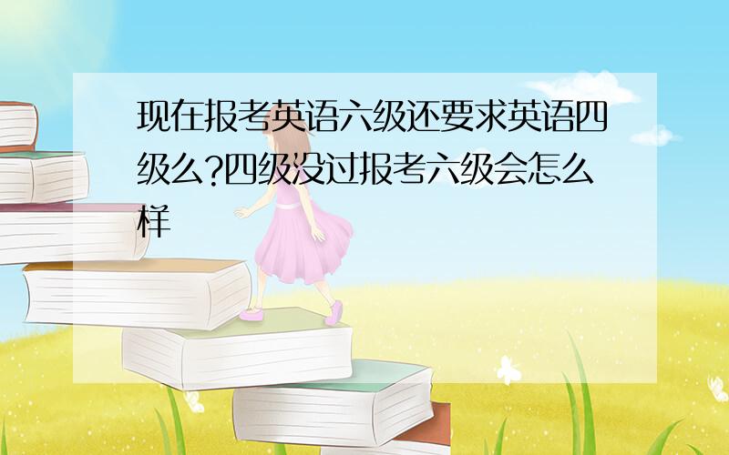 现在报考英语六级还要求英语四级么?四级没过报考六级会怎么样