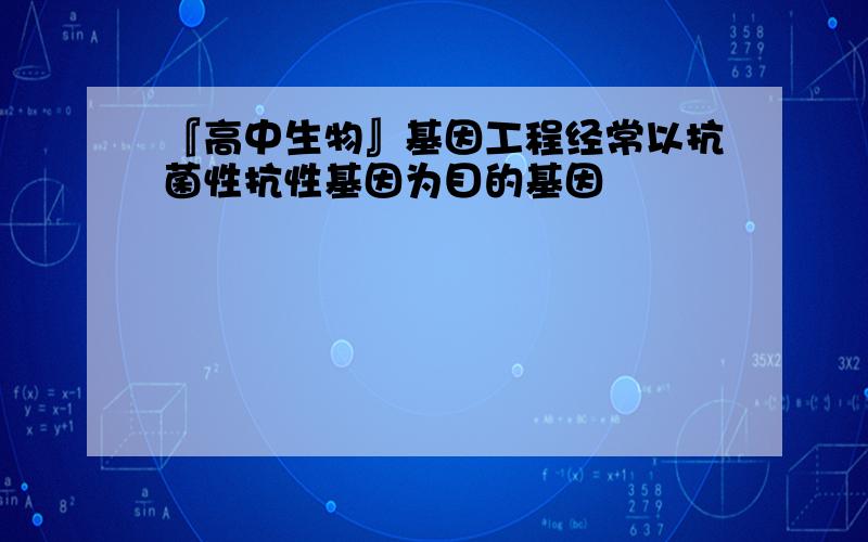 『高中生物』基因工程经常以抗菌性抗性基因为目的基因