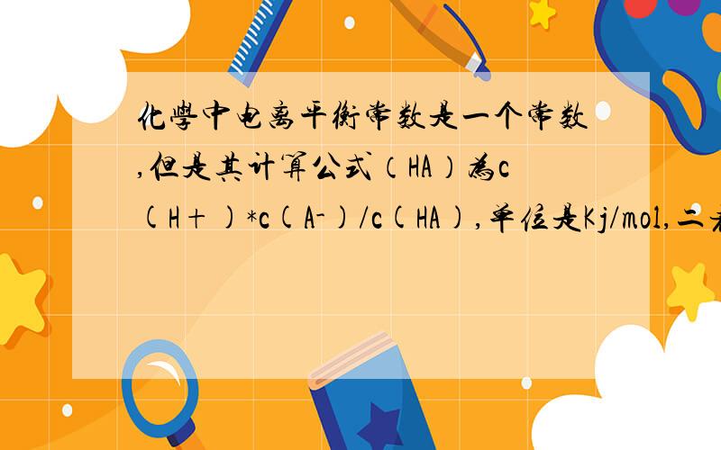 化学中电离平衡常数是一个常数,但是其计算公式（HA）为c(H+)*c(A-)/c(HA),单位是Kj/mol,二者是否矛