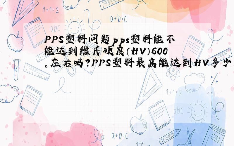 PPS塑料问题pps塑料能不能达到维氏硬度（HV）600°左右吗?PPS塑料最高能达到HV多少度,能代替不锈钢材料吗,我