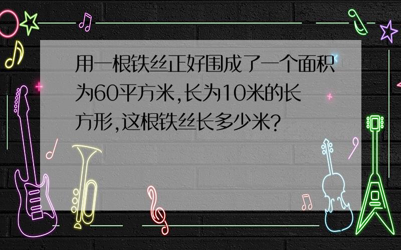 用一根铁丝正好围成了一个面积为60平方米,长为10米的长方形,这根铁丝长多少米?