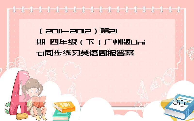 （2011-2012）第21期 四年级（下）广州版Unit1同步练习英语周报答案