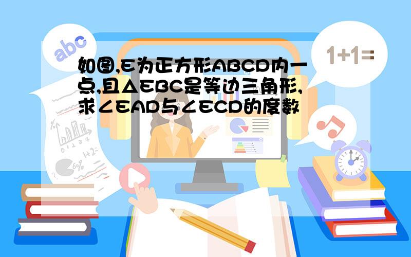 如图,E为正方形ABCD内一点,且△EBC是等边三角形,求∠EAD与∠ECD的度数