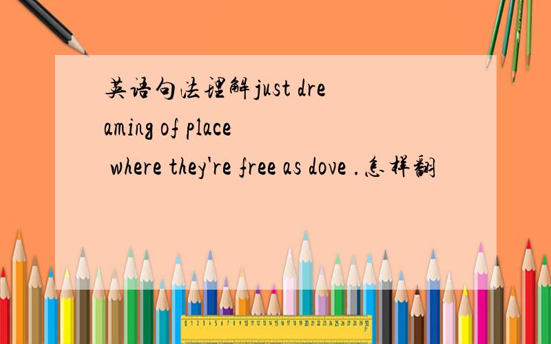 英语句法理解just dreaming of place where they're free as dove .怎样翻