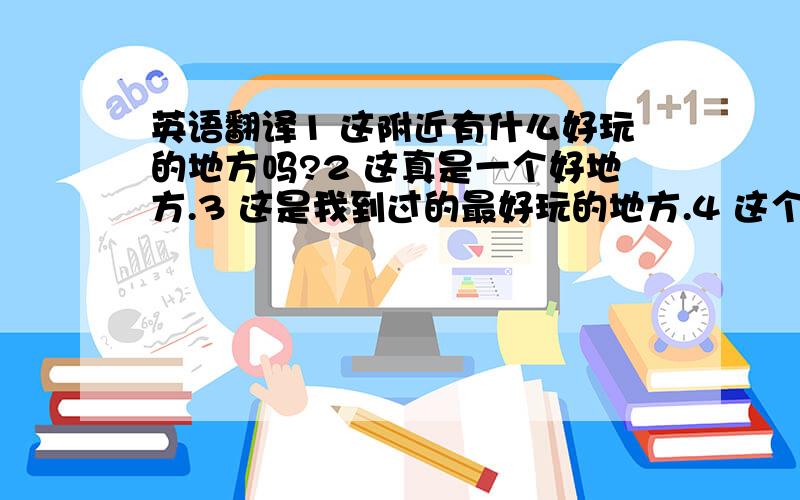 英语翻译1 这附近有什么好玩的地方吗?2 这真是一个好地方.3 这是我到过的最好玩的地方.4 这个男人,人品很好,工作也