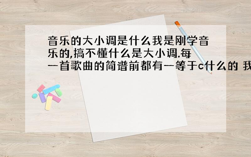 音乐的大小调是什么我是刚学音乐的,搞不懂什么是大小调.每一首歌曲的简谱前都有一等于c什么的 我没学过任何乐器,请说的简单