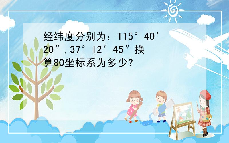 经纬度分别为：115°40′20″,37°12′45″换算80坐标系为多少?