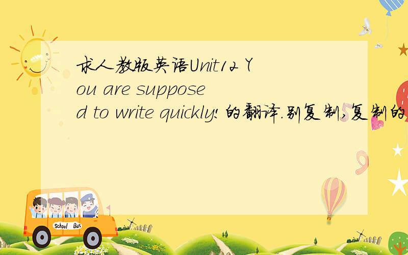 求人教版英语Unit12 You are supposed to write quickly!的翻译.别复制,复制的不全