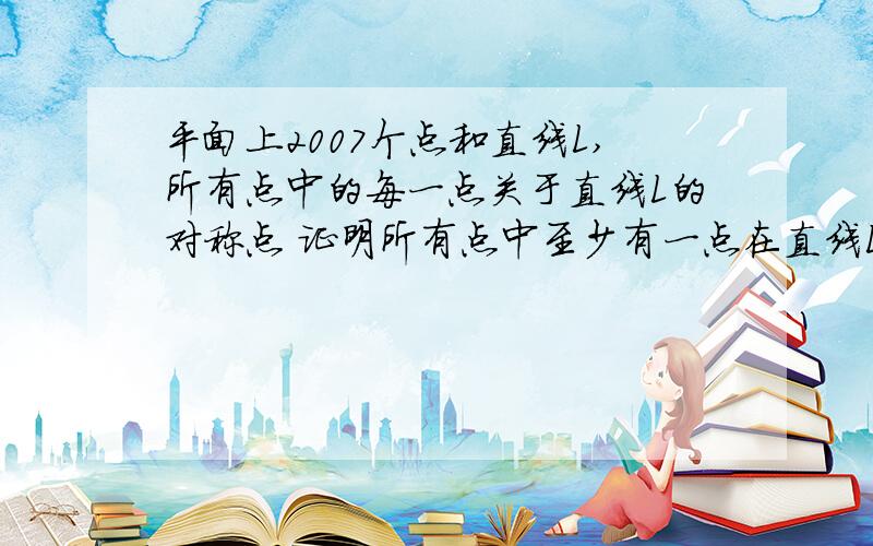 平面上2007个点和直线L,所有点中的每一点关于直线L的对称点 证明所有点中至少有一点在直线L上