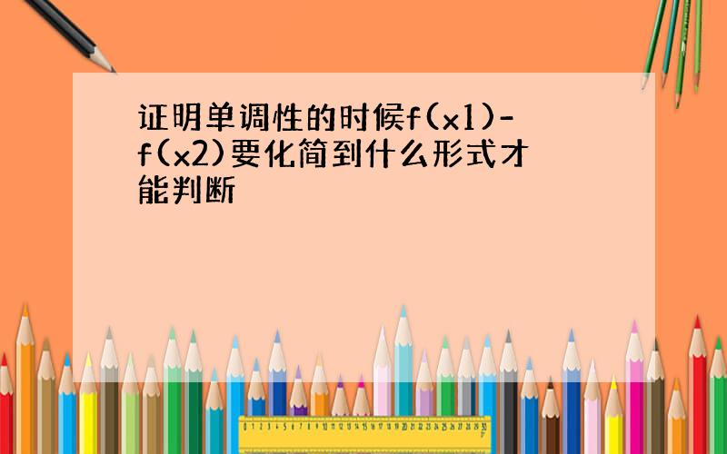 证明单调性的时候f(x1)-f(x2)要化简到什么形式才能判断