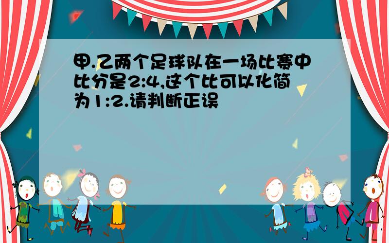 甲.乙两个足球队在一场比赛中比分是2:4,这个比可以化简为1:2.请判断正误