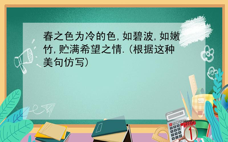 春之色为冷的色,如碧波,如嫩竹,贮满希望之情.(根据这种美句仿写)