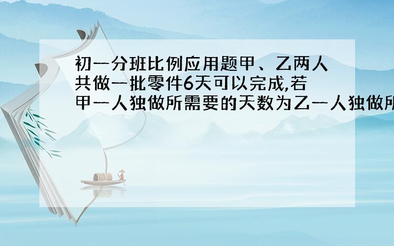 初一分班比例应用题甲、乙两人共做一批零件6天可以完成,若甲一人独做所需要的天数为乙一人独做所需要的天数的二分之三,问两人