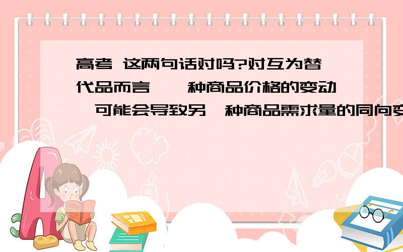 高考 这两句话对吗?对互为替代品而言,一种商品价格的变动,可能会导致另一种商品需求量的同向变化.对互...