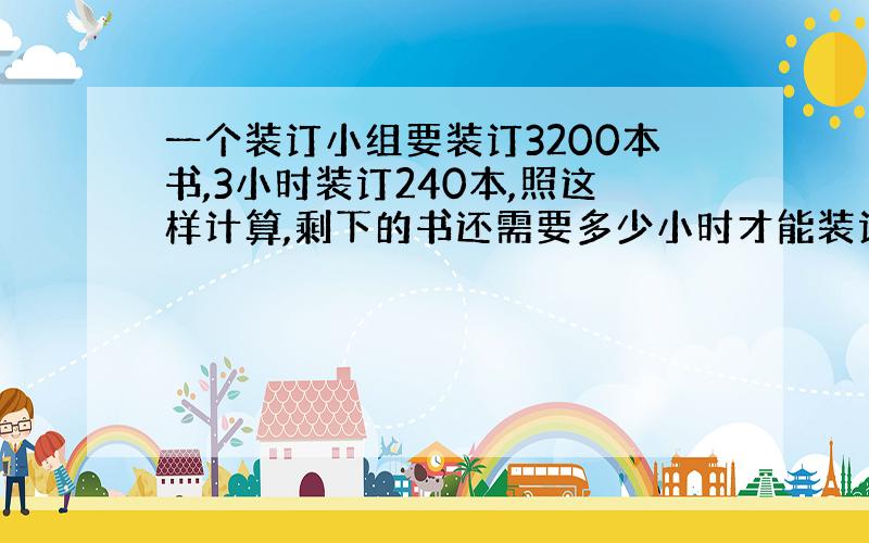 一个装订小组要装订3200本书,3小时装订240本,照这样计算,剩下的书还需要多少小时才能装订完?