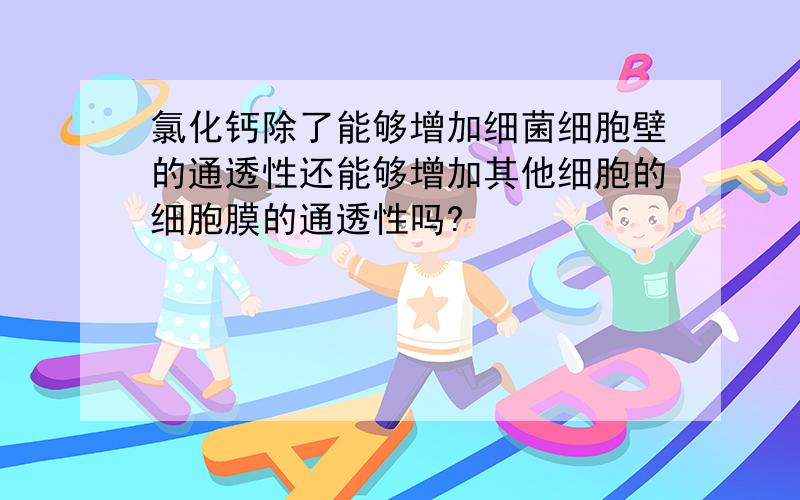 氯化钙除了能够增加细菌细胞壁的通透性还能够增加其他细胞的细胞膜的通透性吗?