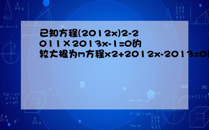 已知方程(2012x)2-2011×2013x-1=0的较大根为m方程x2+2012x-2013=0的较小根为n求m-n