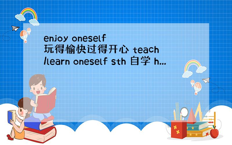 enjoy oneself 玩得愉快过得开心 teach/learn oneself sth 自学 h...