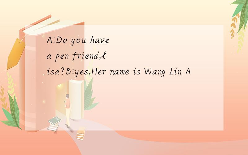 A:Do you have a pen friend,lisa?B:yes,Her name is Wang Lin A